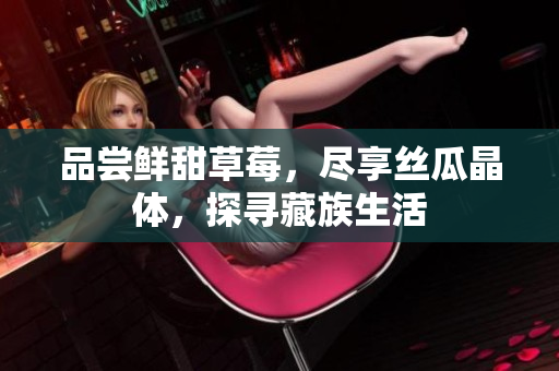 品尝鲜甜草莓，尽享丝瓜晶体，探寻藏族生活