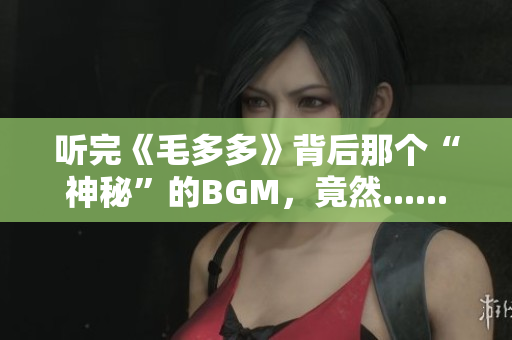听完《毛多多》背后那个“神秘”的BGM，竟然......