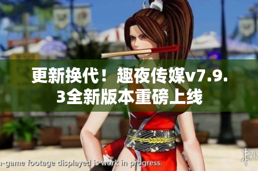 更新换代！趣夜传媒v7.9.3全新版本重磅上线