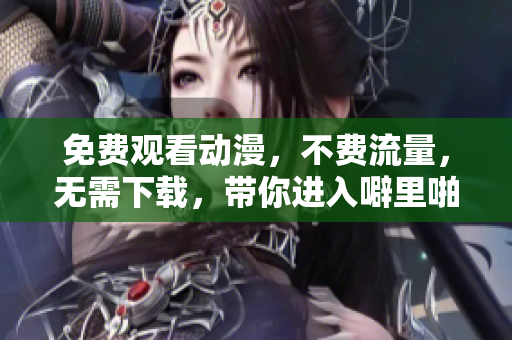免费观看动漫，不费流量，无需下载，带你进入噼里啪啦的世界