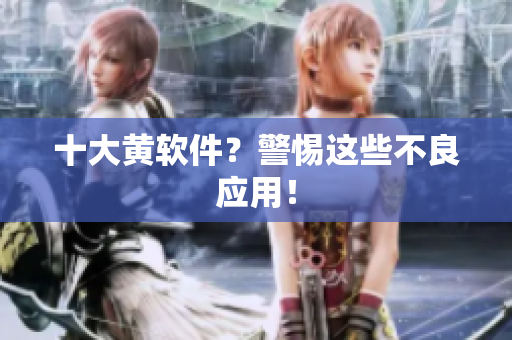 十大黄软件？警惕这些不良应用！