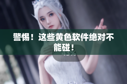 警惕！这些黄色软件绝对不能碰！