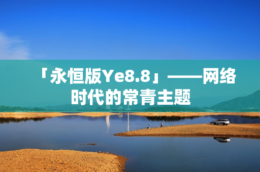 「永恒版Ye8.8」——网络时代的常青主题