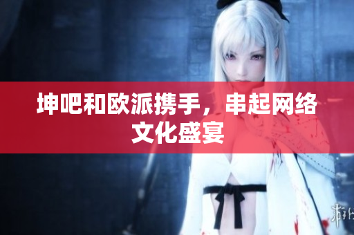 坤吧和欧派携手，串起网络文化盛宴