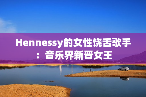 Hennessy的女性饶舌歌手：音乐界新晋女王