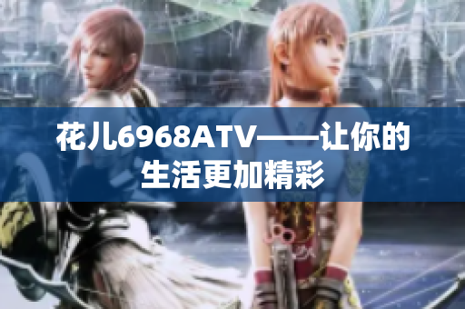 花儿6968ATV——让你的生活更加精彩