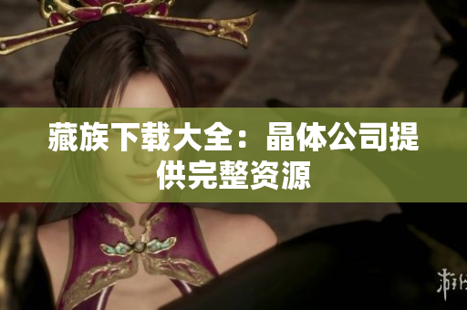 藏族下载大全：晶体公司提供完整资源