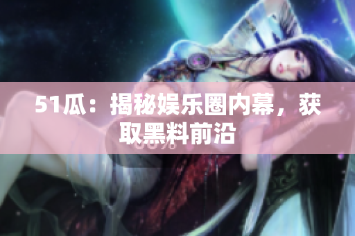 51瓜：揭秘娱乐圈内幕，获取黑料前沿