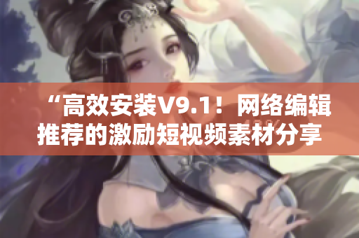 “高效安装V9.1！网络编辑推荐的激励短视频素材分享”