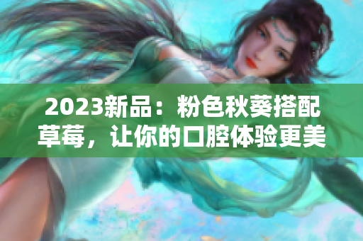 2023新品：粉色秋葵搭配草莓，让你的口腔体验更美好！