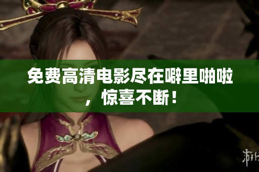 免费高清电影尽在噼里啪啦，惊喜不断！