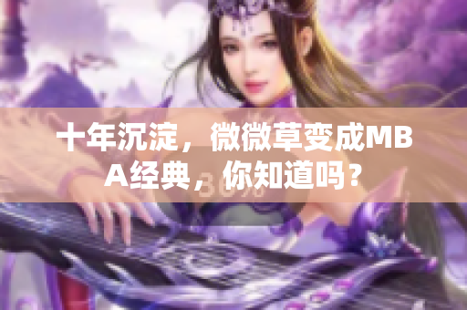 十年沉淀，微微草变成MBA经典，你知道吗？