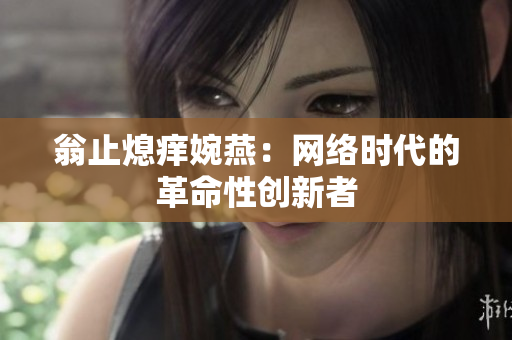 翁止熄痒婉燕：网络时代的革命性创新者