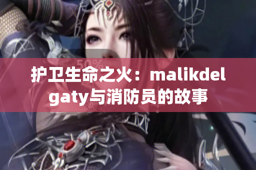 护卫生命之火：malikdelgaty与消防员的故事