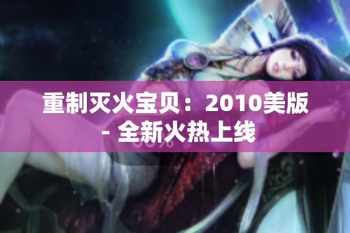 重制灭火宝贝：2010美版 - 全新火热上线