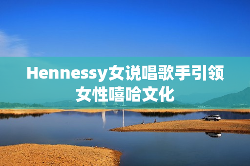 Hennessy女说唱歌手引领女性嘻哈文化