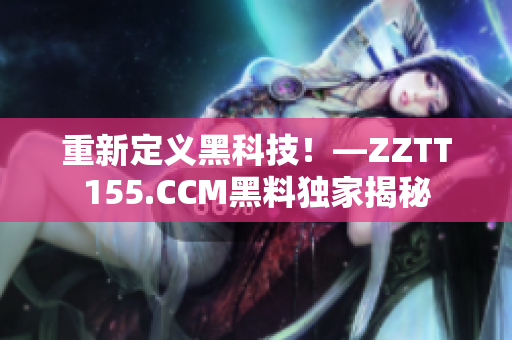重新定义黑科技！—ZZTT155.CCM黑料独家揭秘