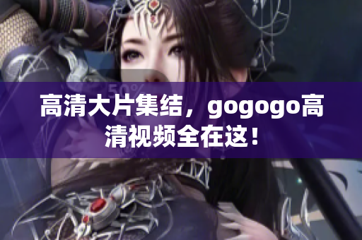 高清大片集结，gogogo高清视频全在这！
