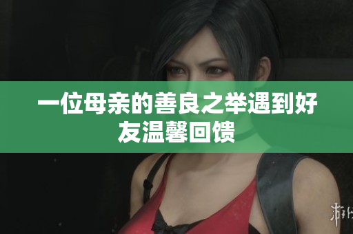 一位母亲的善良之举遇到好友温馨回馈