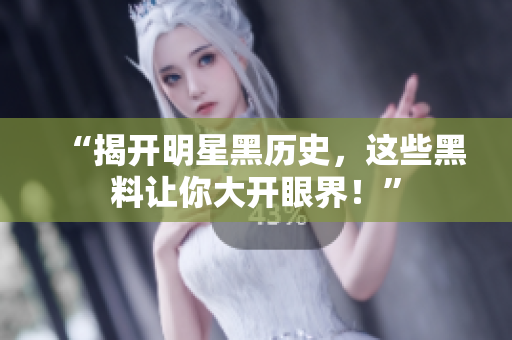 “揭开明星黑历史，这些黑料让你大开眼界！”