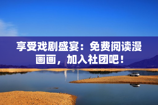 享受戏剧盛宴：免费阅读漫画画，加入社团吧！