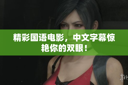 精彩国语电影，中文字幕惊艳你的双眼！