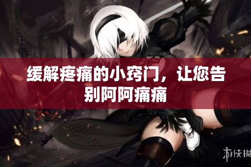 缓解疼痛的小窍门，让您告别阿阿痛痛