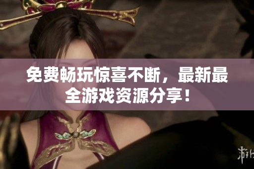 免费畅玩惊喜不断，最新最全游戏资源分享！