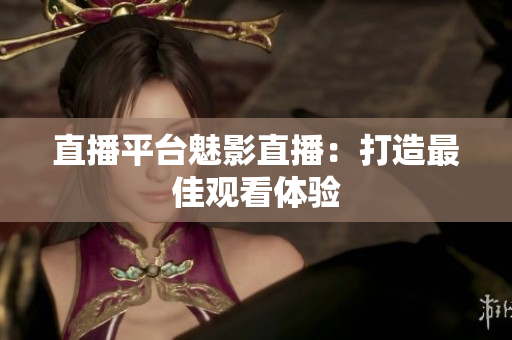 直播平台魅影直播：打造最佳观看体验