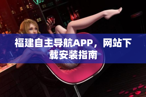 福建自主导航APP，网站下载安装指南