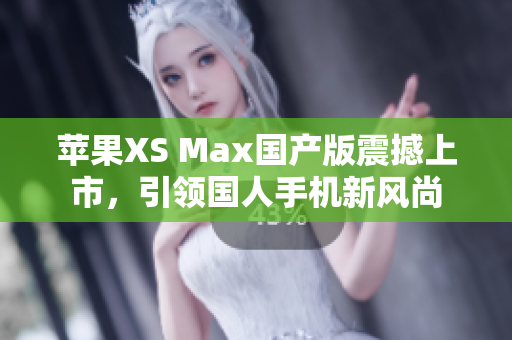 苹果XS Max国产版震撼上市，引领国人手机新风尚