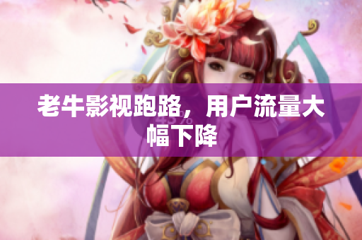 老牛影视跑路，用户流量大幅下降