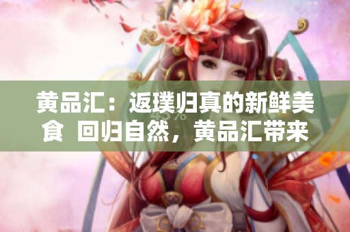 黄品汇：返璞归真的新鲜美食  回归自然，黄品汇带来新鲜美味