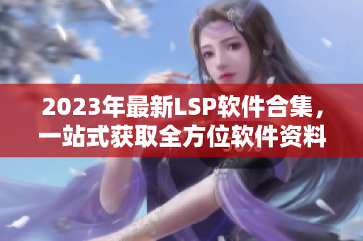 2023年最新LSP软件合集，一站式获取全方位软件资料！
