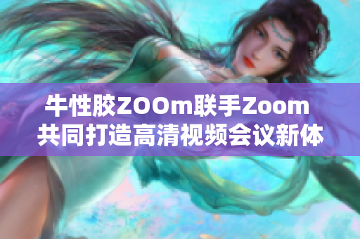 牛性胶ZOOm联手Zoom 共同打造高清视频会议新体验