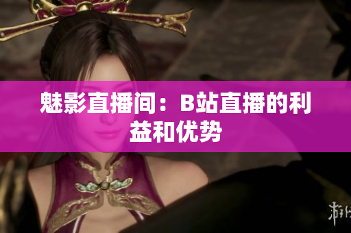 魅影直播间：B站直播的利益和优势