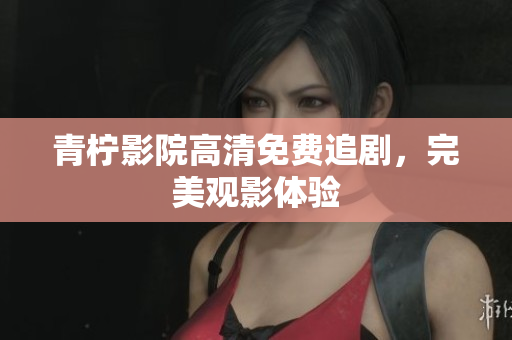 青柠影院高清免费追剧，完美观影体验