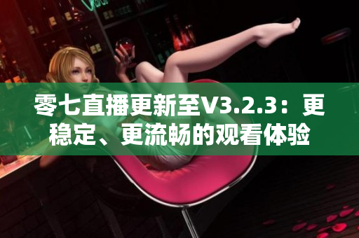 零七直播更新至V3.2.3：更稳定、更流畅的观看体验