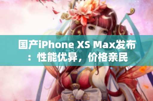 国产iPhone XS Max发布：性能优异，价格亲民