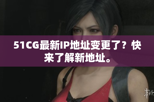 51CG最新IP地址变更了？快来了解新地址。