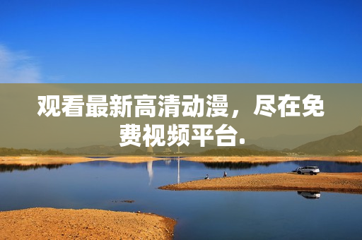 观看最新高清动漫，尽在免费视频平台.