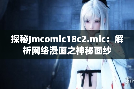 探秘Jmcomic18c2.mic：解析网络漫画之神秘面纱