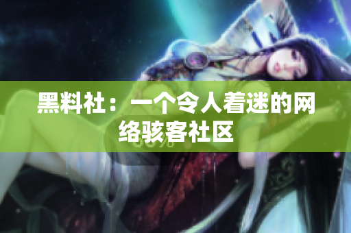 黑料社：一个令人着迷的网络骇客社区