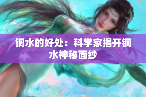 铜水的好处：科学家揭开铜水神秘面纱