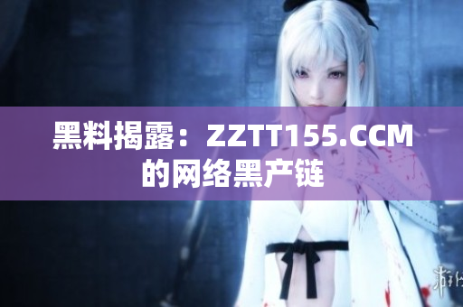 黑料揭露：ZZTT155.CCM的网络黑产链