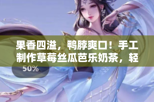 果香四溢，鸭脖爽口！手工制作草莓丝瓜芭乐奶茶，轻松搞定~