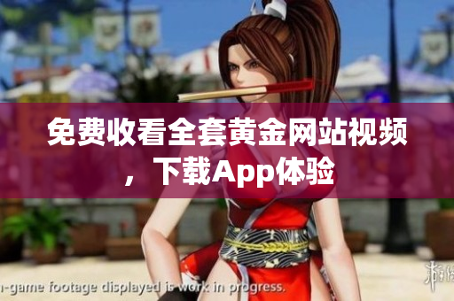 免费收看全套黄金网站视频，下载App体验