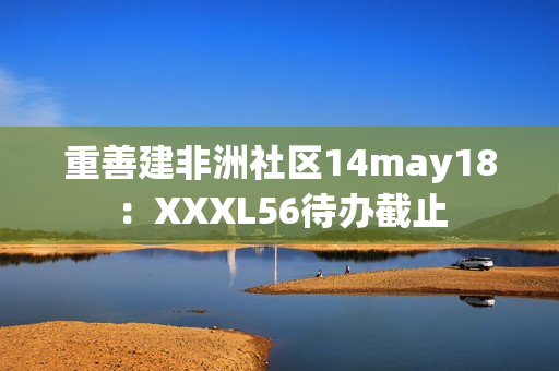 重善建非洲社区14may18：XXXL56待办截止