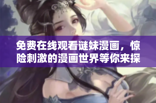 免费在线观看谜妹漫画，惊险刺激的漫画世界等你来探索！