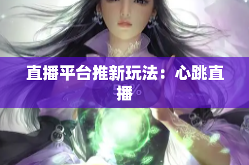 直播平台推新玩法：心跳直播